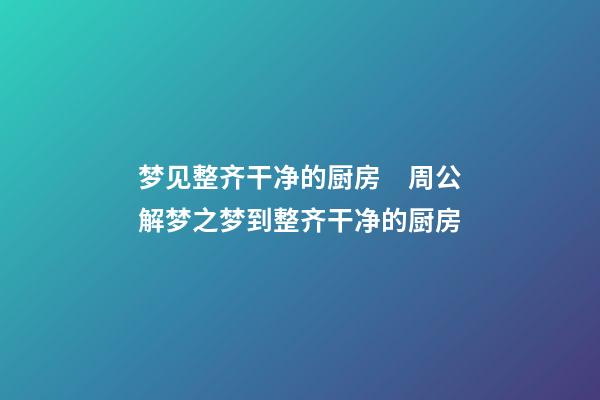 梦见整齐干净的厨房　周公解梦之梦到整齐干净的厨房